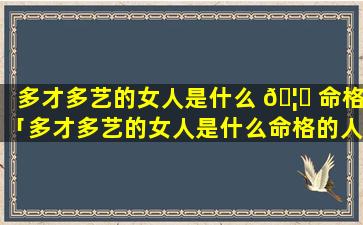 多才多艺的女人是什么 🦋 命格「多才多艺的女人是什么命格的人」